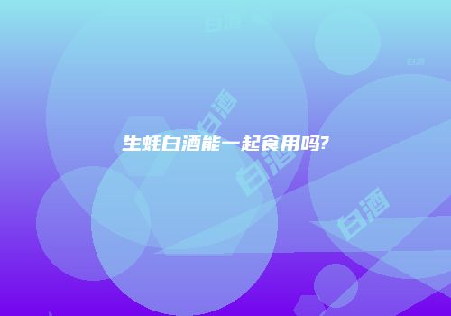 生蚝白酒能一起食用吗?