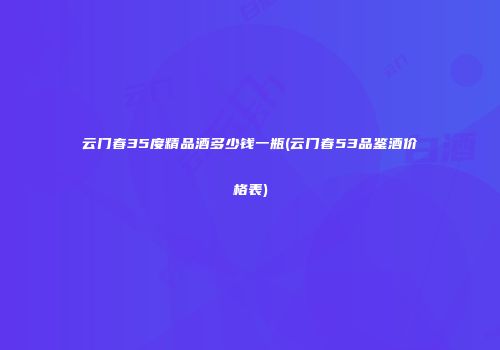 云门春35度精品酒多少钱一瓶(云门春53品鉴酒价格表)