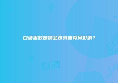 白酒里放味精会对身体有何影响？
