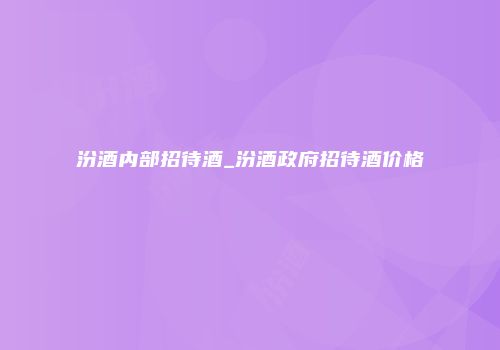 汾酒内部招待酒_汾酒政府招待酒价格