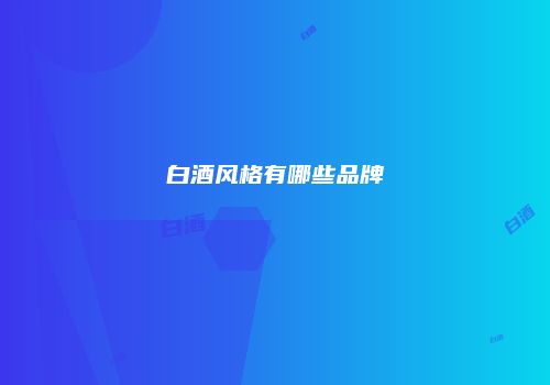 白酒风格有哪些品牌