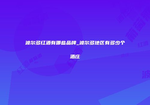 波尔多红酒有哪些品牌_波尔多地区有多少个酒庄