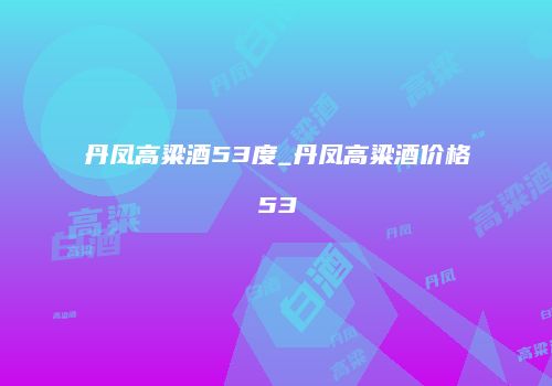 丹凤高粱酒53度_丹凤高粱酒价格53