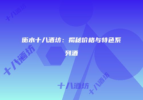 衡水十八酒坊：揭秘价格与特色系列酒