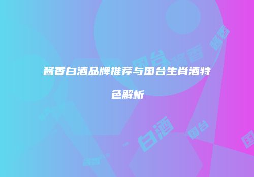 酱香白酒品牌推荐与国台生肖酒特色解析