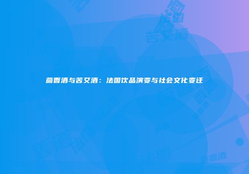 茴香酒与苦艾酒：法国饮品演变与社会文化变迁