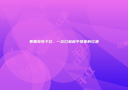 智鹿牧歌干红，一款口感超乎想象的红酒