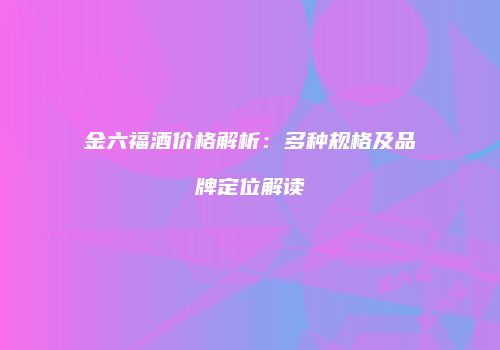 金六福酒价格解析：多种规格及品牌定位解读