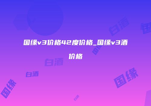 国缘v3价格42度价格_国缘v3酒价格