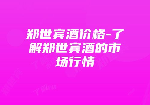 郑世宾酒价格-了解郑世宾酒的市场行情