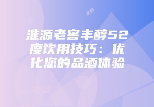 淮源老窖丰醇52度饮用技巧：优化您的品酒体验