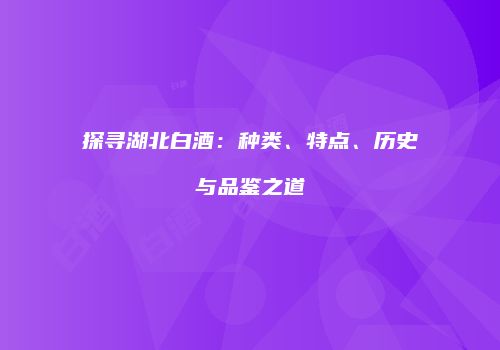 探寻湖北白酒：种类、特点、历史与品鉴之道