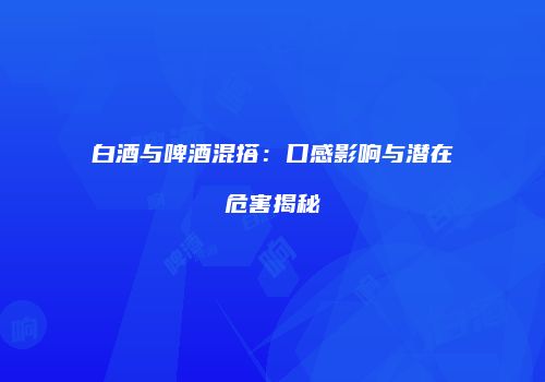 白酒与啤酒混搭：口感影响与潜在危害揭秘