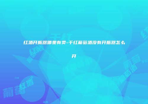红酒开瓶器哪里有卖-干红葡萄酒没有开瓶器怎么开
