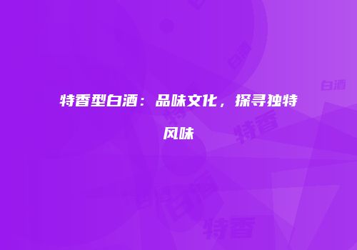 特香型白酒：品味文化，探寻独特风味