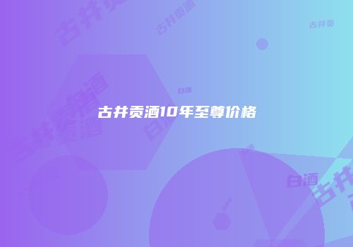 古井贡酒10年至尊价格
