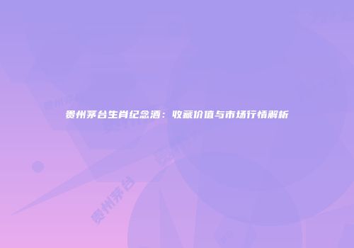 贵州茅台生肖纪念酒：收藏价值与市场行情解析