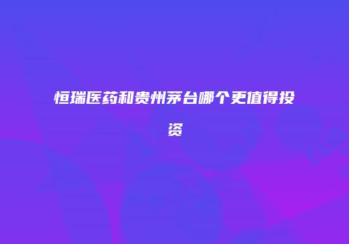 恒瑞医药和贵州茅台哪个更值得投资