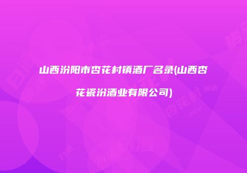 山西汾阳市杏花村镇酒厂名录(山西杏花瓷汾酒业有限公司)