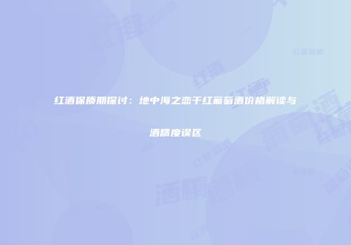 红酒保质期探讨：地中海之恋干红葡萄酒价格解读与酒精度误区
