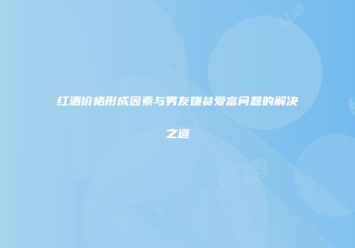 红酒价格形成因素与男友嫌贫爱富问题的解决之道