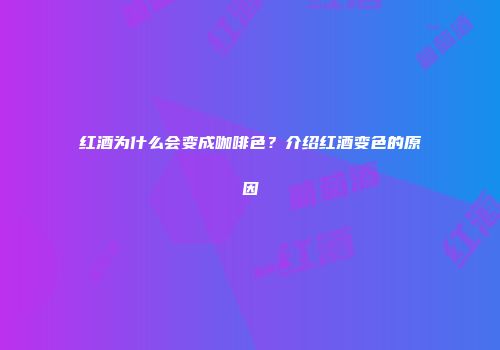 红酒为什么会变成咖啡色？介绍红酒变色的原因