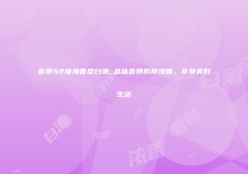 舍得52度浓香型白酒_品味舍得醇厚浓香，享受美好生活