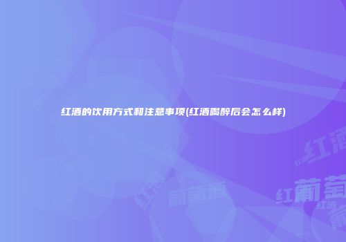 红酒的饮用方式和注意事项(红酒喝醉后会怎么样)