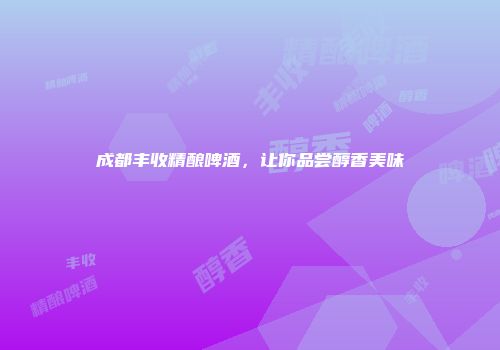 成都丰收精酿啤酒，让你品尝醇香美味