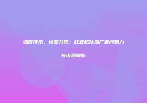 酒香传承，情感共鸣：红云磁化酒广告词魅力与市场解析