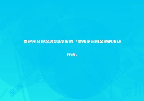 贵州茅台白金酒53度价格「贵州茅台白金酒的市场行情」