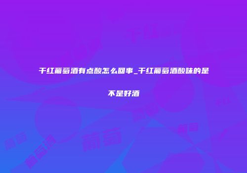 干红葡萄酒有点酸怎么回事_干红葡萄酒酸味的是不是好酒