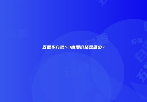 五星东方狼53度酒价格是多少？