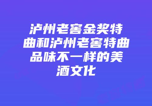 泸州老窖金奖特曲和泸州老窖特曲品味不一样的美酒文化