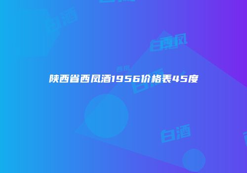 陕西省西凤酒1956价格表45度