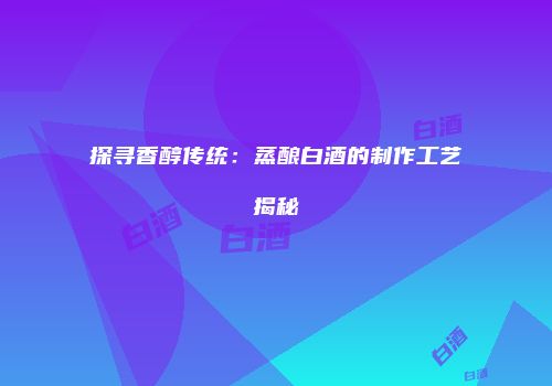 探寻香醇传统：蒸酿白酒的制作工艺揭秘