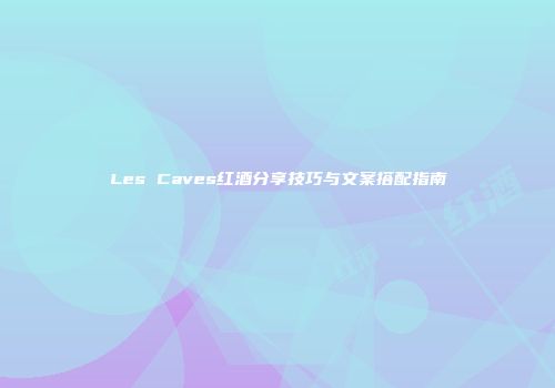 Les Caves红酒分享技巧与文案搭配指南