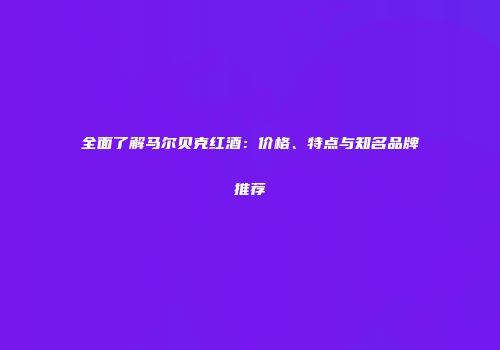 全面了解马尔贝克红酒：价格、特点与知名品牌推荐