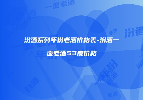汾酒系列年份老酒价格表-汾酒一壶老酒53度价格