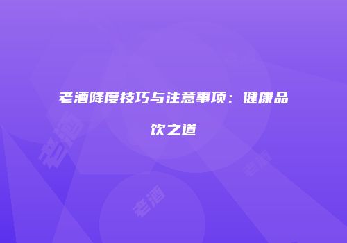 老酒降度技巧与注意事项：健康品饮之道