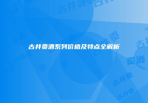 古井贡酒系列价格及特点全解析