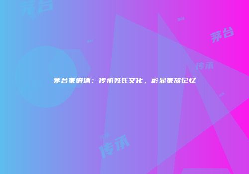 茅台家谱酒：传承姓氏文化，彰显家族记忆