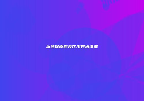 冰酒保质期及饮用方法详解