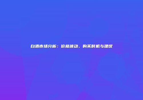 白酒市场分析：价格波动、购买时机与建议