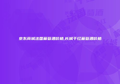 京东商城法国葡萄酒价格,长城干红葡萄酒价格
