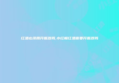 红酒必须用开瓶器吗,小红帽红酒需要开瓶器吗