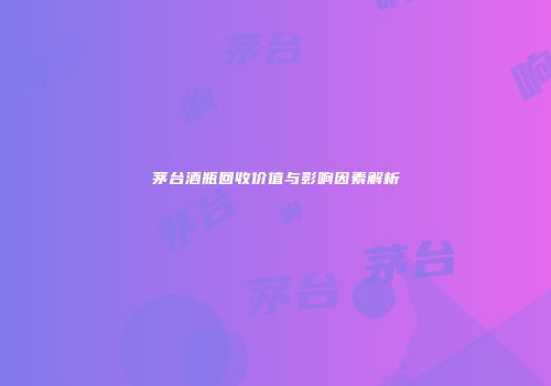 茅台酒瓶回收价值与影响因素解析