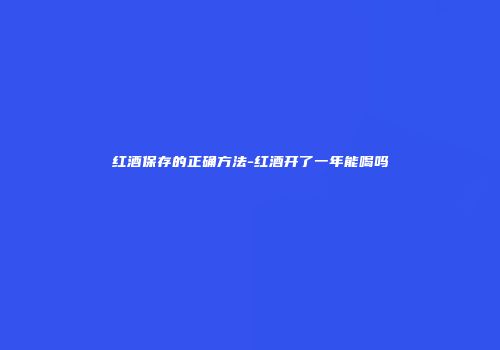 红酒保存的正确方法-红酒开了一年能喝吗