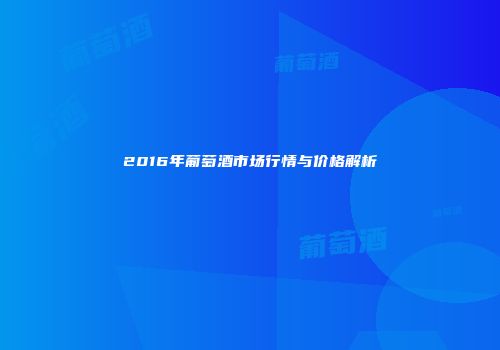 2016年葡萄酒市场行情与价格解析