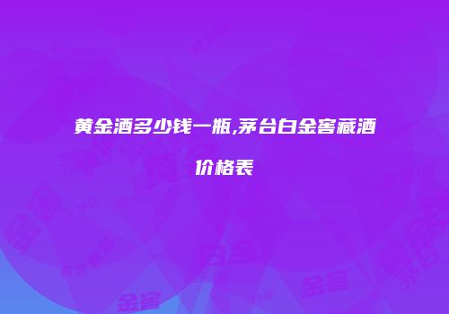 黄金酒多少钱一瓶,茅台白金窖藏酒价格表